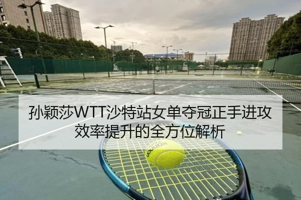 孙颖莎WTT沙特站女单夺冠正手进攻效率提升的全方位解析