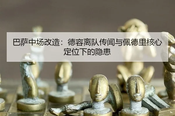 巴萨中场改造：德容离队传闻与佩德里核心定位下的隐患