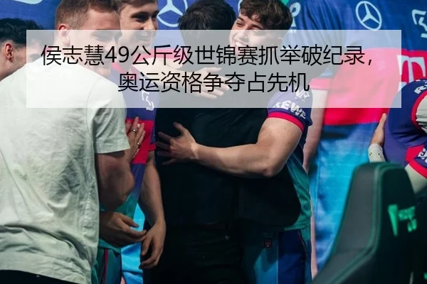 侯志慧49公斤级世锦赛抓举破纪录，奥运资格争夺占先机