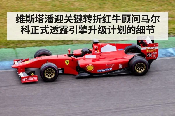 维斯塔潘迎关键转折红牛顾问马尔科正式透露引擎升级计划的细节