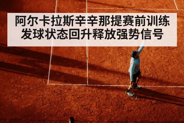 阿尔卡拉斯辛辛那提赛前训练发球状态回升释放强势信号