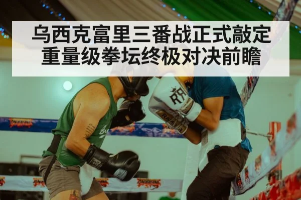 乌西克富里三番战正式敲定重量级拳坛终极对决前瞻