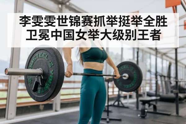 李雯雯世锦赛抓举挺举全胜卫冕中国女举大级别王者